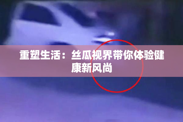 重塑生活：丝瓜视界带你体验健康新风尚