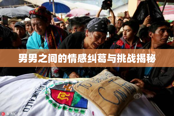 男男之间的情感纠葛与挑战揭秘