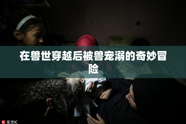 在兽世穿越后被兽宠溺的奇妙冒险