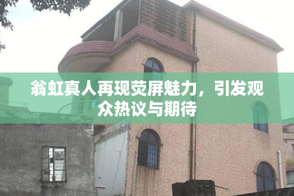 翁虹真人再现荧屏魅力，引发观众热议与期待