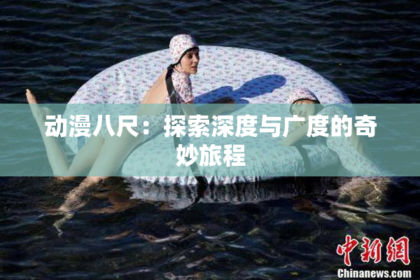 动漫八尺：探索深度与广度的奇妙旅程