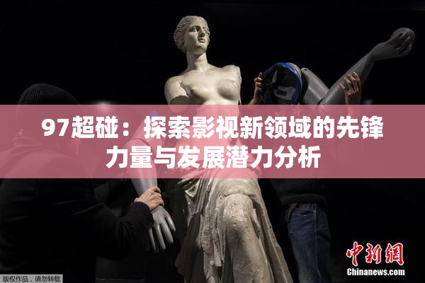 97超碰：探索影视新领域的先锋力量与发展潜力分析