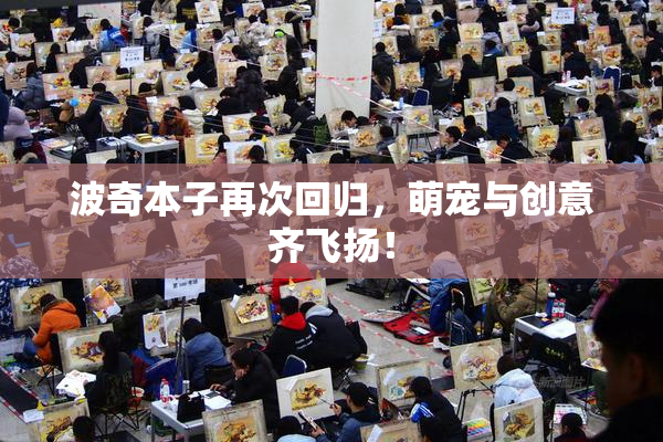 波奇本子再次回归，萌宠与创意齐飞扬！