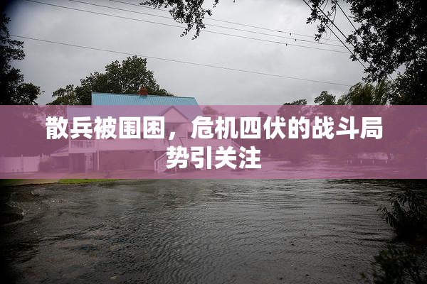 散兵被围困，危机四伏的战斗局势引关注
