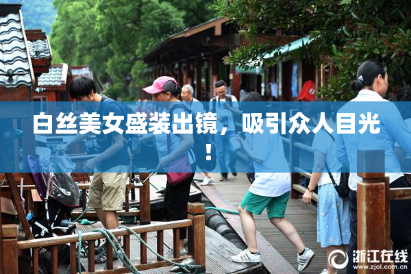 白丝美女盛装出镜，吸引众人目光！