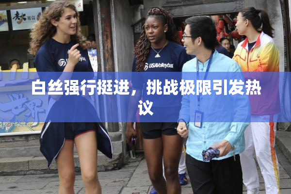 白丝强行挺进，挑战极限引发热议