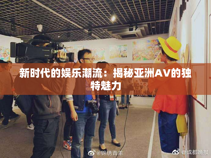 新时代的娱乐潮流：揭秘亚洲AV的独特魅力