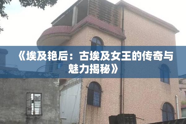 《埃及艳后：古埃及女王的传奇与魅力揭秘》