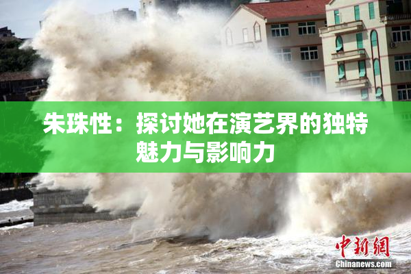 朱珠性：探讨她在演艺界的独特魅力与影响力