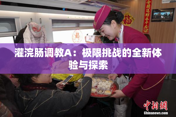 灌浣肠调教A：极限挑战的全新体验与探索