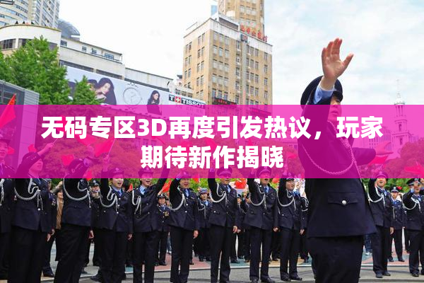 无码专区3D再度引发热议，玩家期待新作揭晓