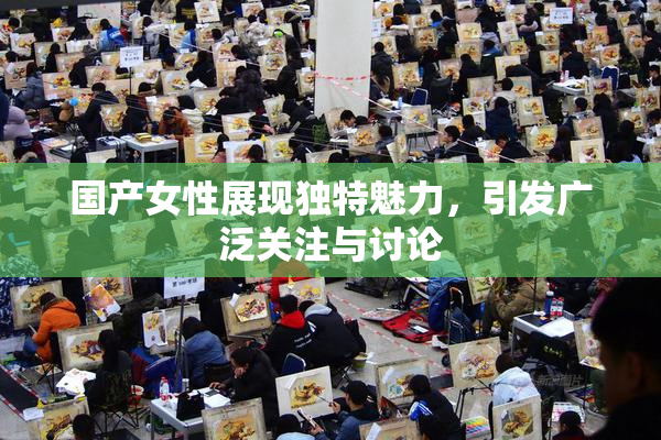 国产女性展现独特魅力，引发广泛关注与讨论