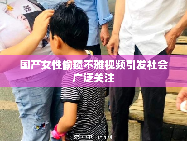 国产女性偷窥不雅视频引发社会广泛关注