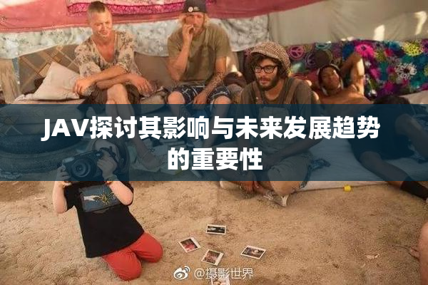 JAV探讨其影响与未来发展趋势的重要性