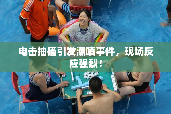 电击抽搐引发潮喷事件，现场反应强烈！