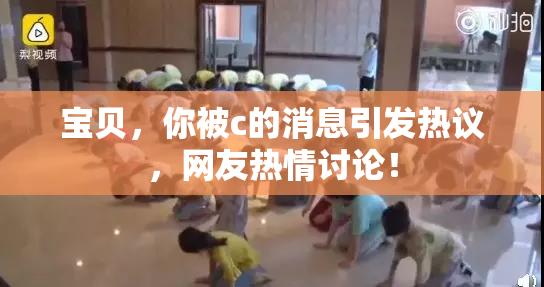 宝贝，你被c的消息引发热议，网友热情讨论！