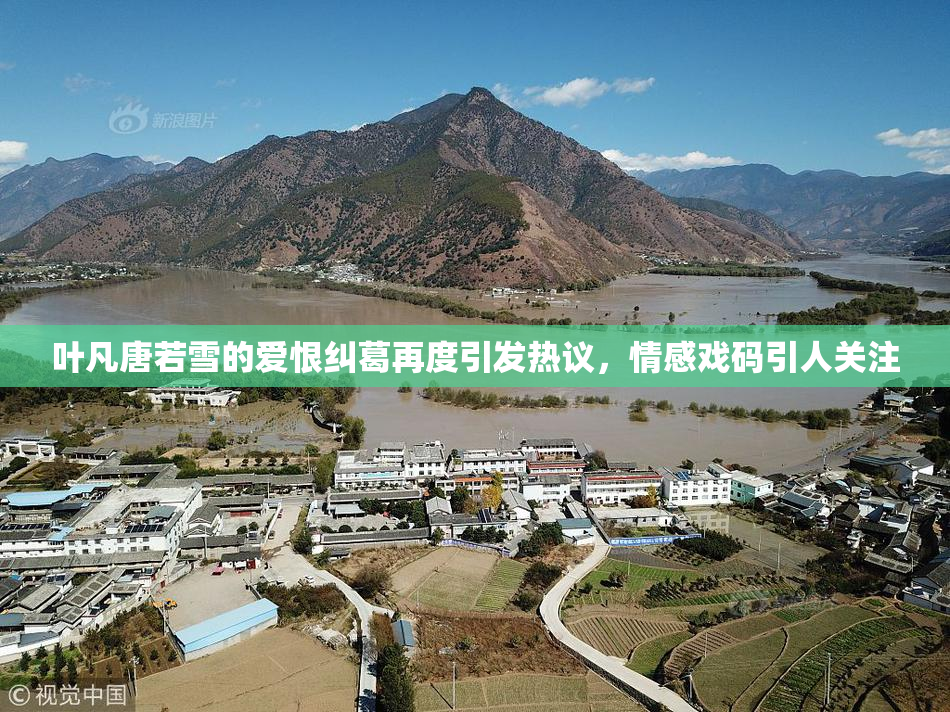叶凡唐若雪的爱恨纠葛再度引发热议，情感戏码引人关注