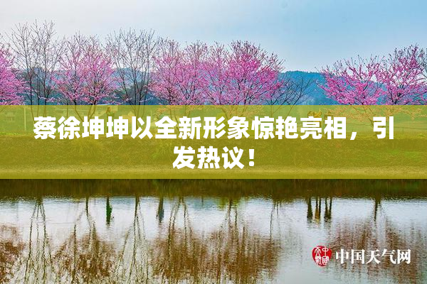 蔡徐坤坤以全新形象惊艳亮相，引发热议！