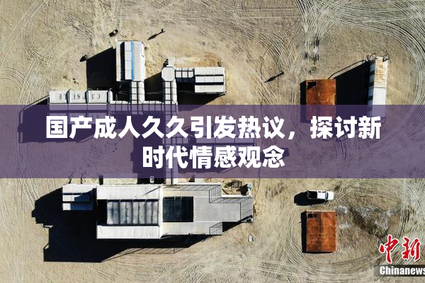 国产成人久久引发热议，探讨新时代情感观念