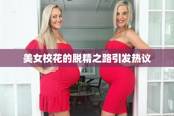 美女校花的脱精之路引发热议