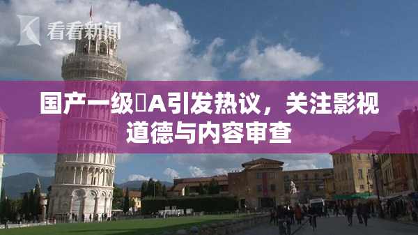 国产一级婬A引发热议，关注影视道德与内容审查