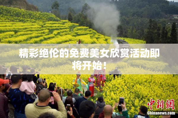 精彩绝伦的免费美女欣赏活动即将开始！