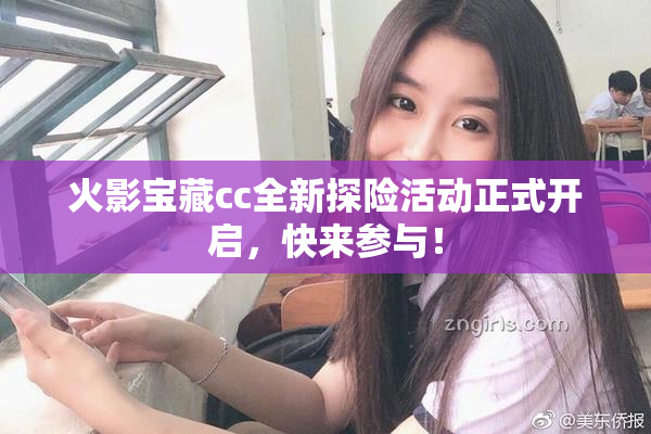 火影宝藏cc全新探险活动正式开启，快来参与！