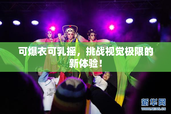 可爆衣可乳摇，挑战视觉极限的新体验！