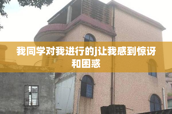 我同学对我进行的j让我感到惊讶和困惑