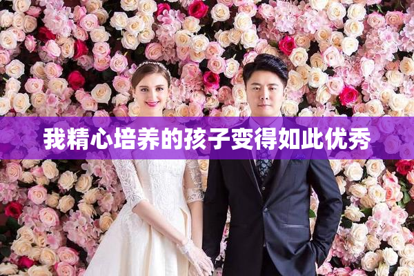 我精心培养的孩子变得如此优秀