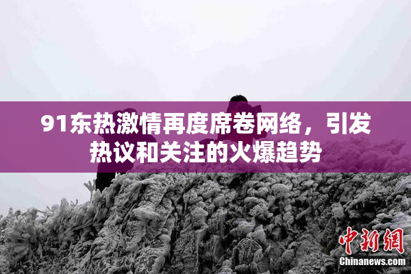 91东热激情再度席卷网络，引发热议和关注的火爆趋势