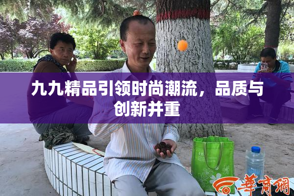 九九精品引领时尚潮流，品质与创新并重