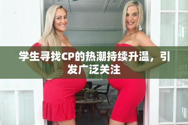 学生寻找CP的热潮持续升温，引发广泛关注