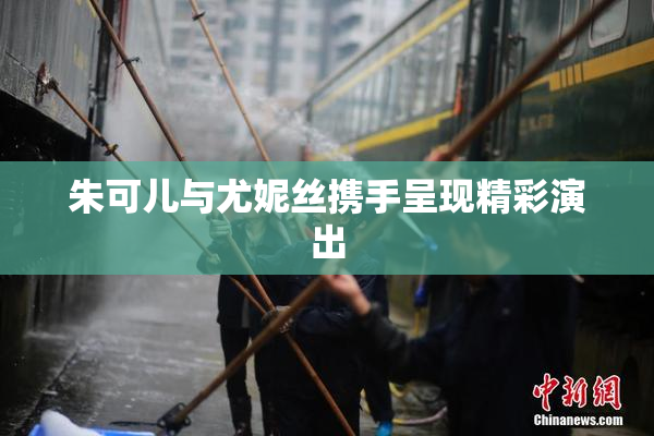 朱可儿与尤妮丝携手呈现精彩演出