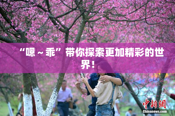 “嗯～乖”带你探索更加精彩的世界！