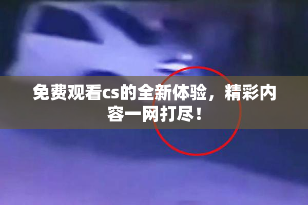 免费观看cs的全新体验，精彩内容一网打尽！