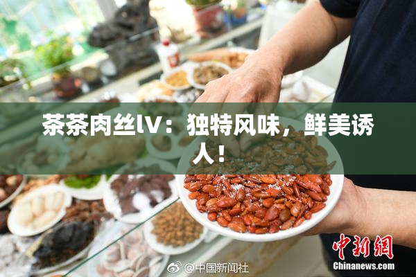 茶茶肉丝lV：独特风味，鲜美诱人！