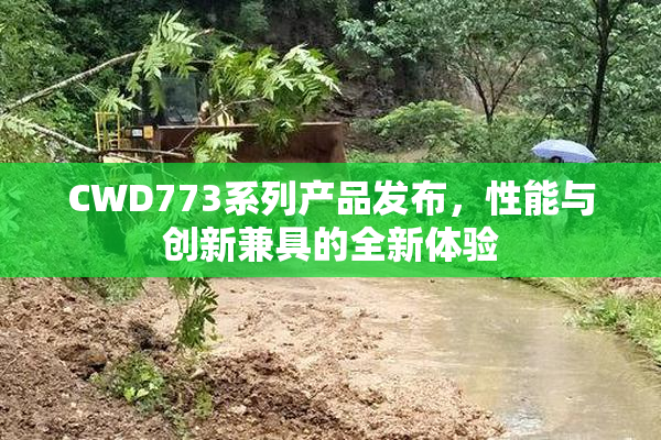 CWD773系列产品发布，性能与创新兼具的全新体验