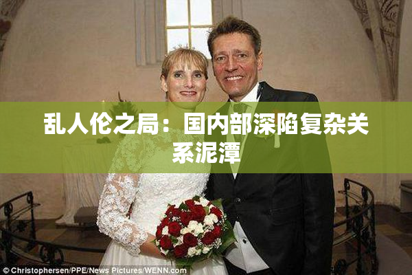 乱人伦之局：国内部深陷复杂关系泥潭