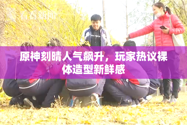 原神刻晴人气飙升，玩家热议裸体造型新鲜感