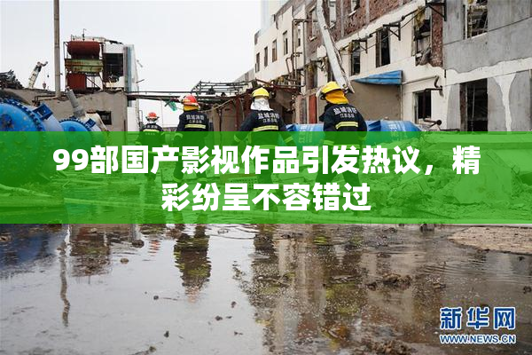 99部国产影视作品引发热议，精彩纷呈不容错过
