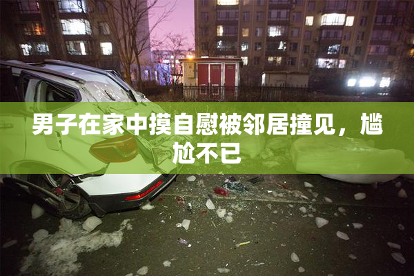 男子在家中摸自慰被邻居撞见，尴尬不已