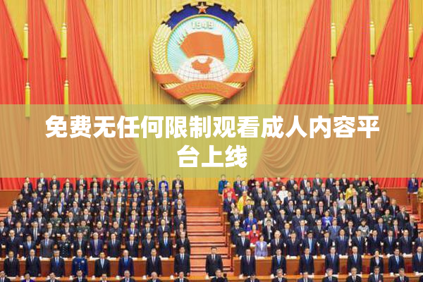免费无任何限制观看成人内容平台上线