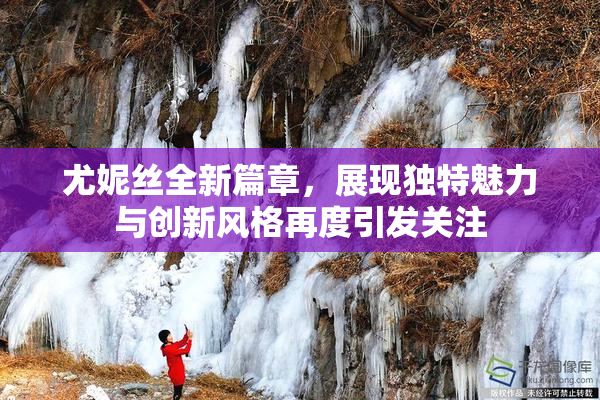 尤妮丝全新篇章，展现独特魅力与创新风格再度引发关注