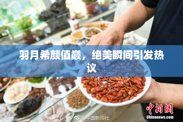 羽月希颜值巅，绝美瞬间引发热议