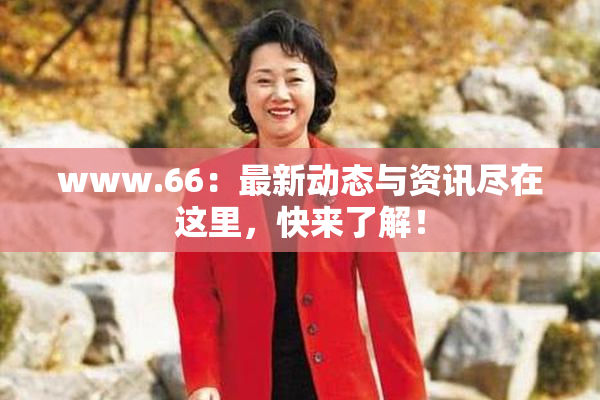 www.66：最新动态与资讯尽在这里，快来了解！