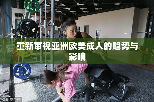 重新审视亚洲欧美成人的趋势与影响