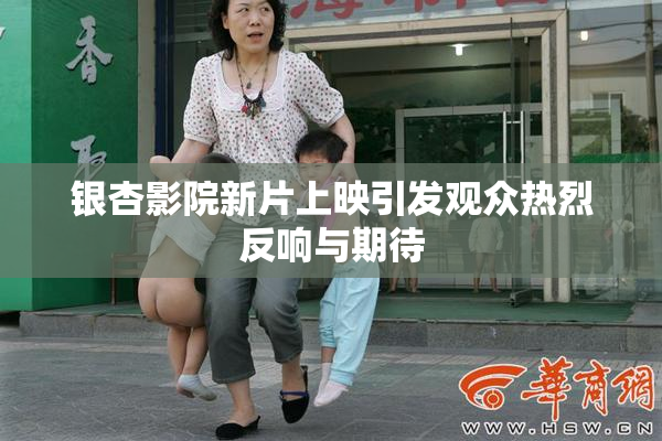 银杏影院新片上映引发观众热烈反响与期待