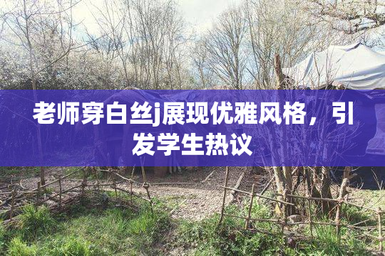 老师穿白丝j展现优雅风格，引发学生热议