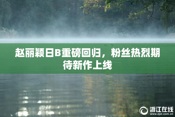 赵丽颖日B重磅回归，粉丝热烈期待新作上线